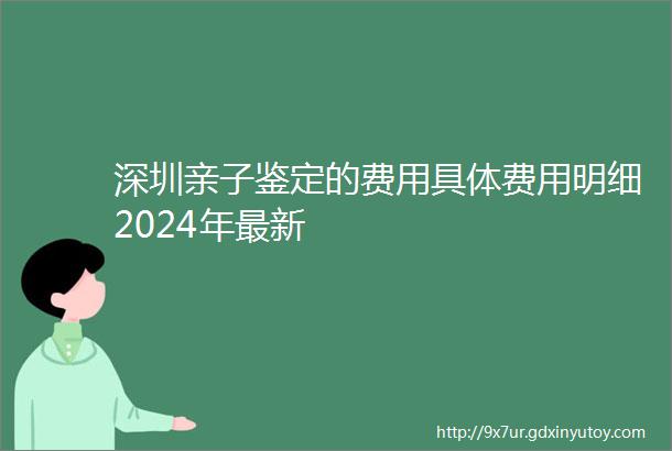 深圳亲子鉴定的费用具体费用明细2024年最新