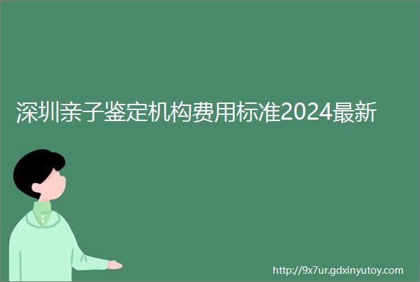 深圳亲子鉴定机构费用标准2024最新