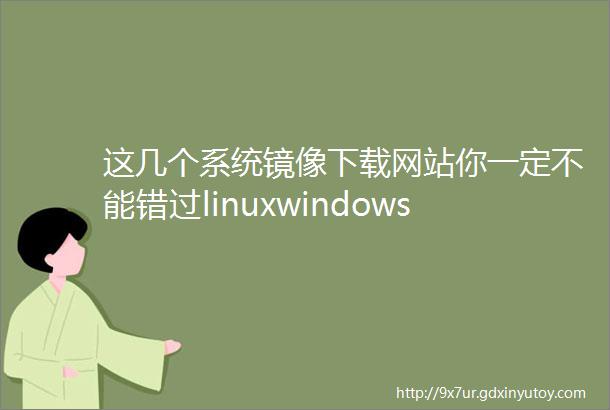 这几个系统镜像下载网站你一定不能错过linuxwindows都可行