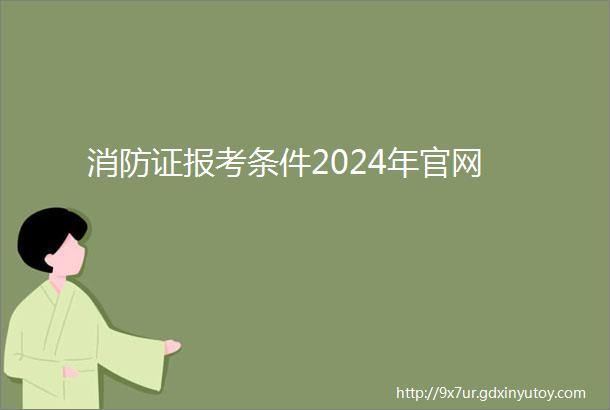 消防证报考条件2024年官网