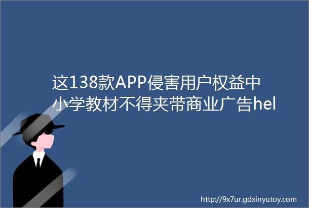 这138款APP侵害用户权益中小学教材不得夹带商业广告helliphellip本周提醒来了