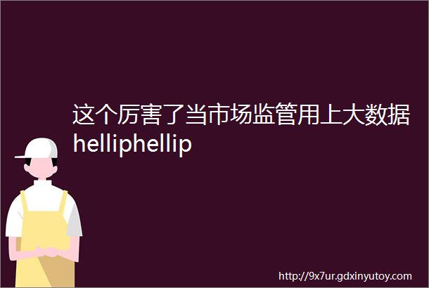 这个厉害了当市场监管用上大数据helliphellip