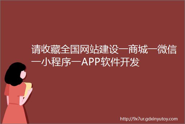 请收藏全国网站建设一商城一微信一小程序一APP软件开发