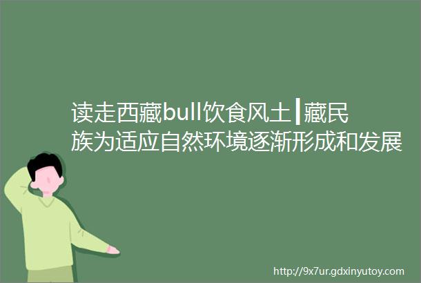读走西藏bull饮食风土┃藏民族为适应自然环境逐渐形成和发展了适合自身生存的饮食文化