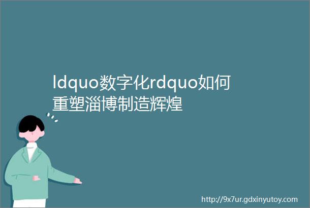 ldquo数字化rdquo如何重塑淄博制造辉煌